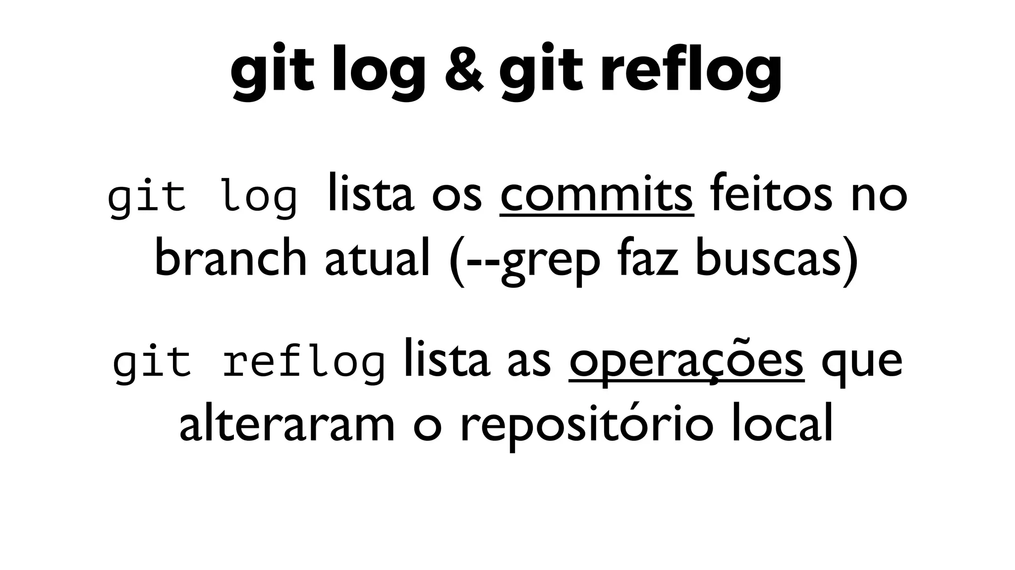 git log & git reflog
git log lista os commits feitos no
branch atual (--grep faz buscas)
git reflog lista as operações que
alteraram o repositório local
 