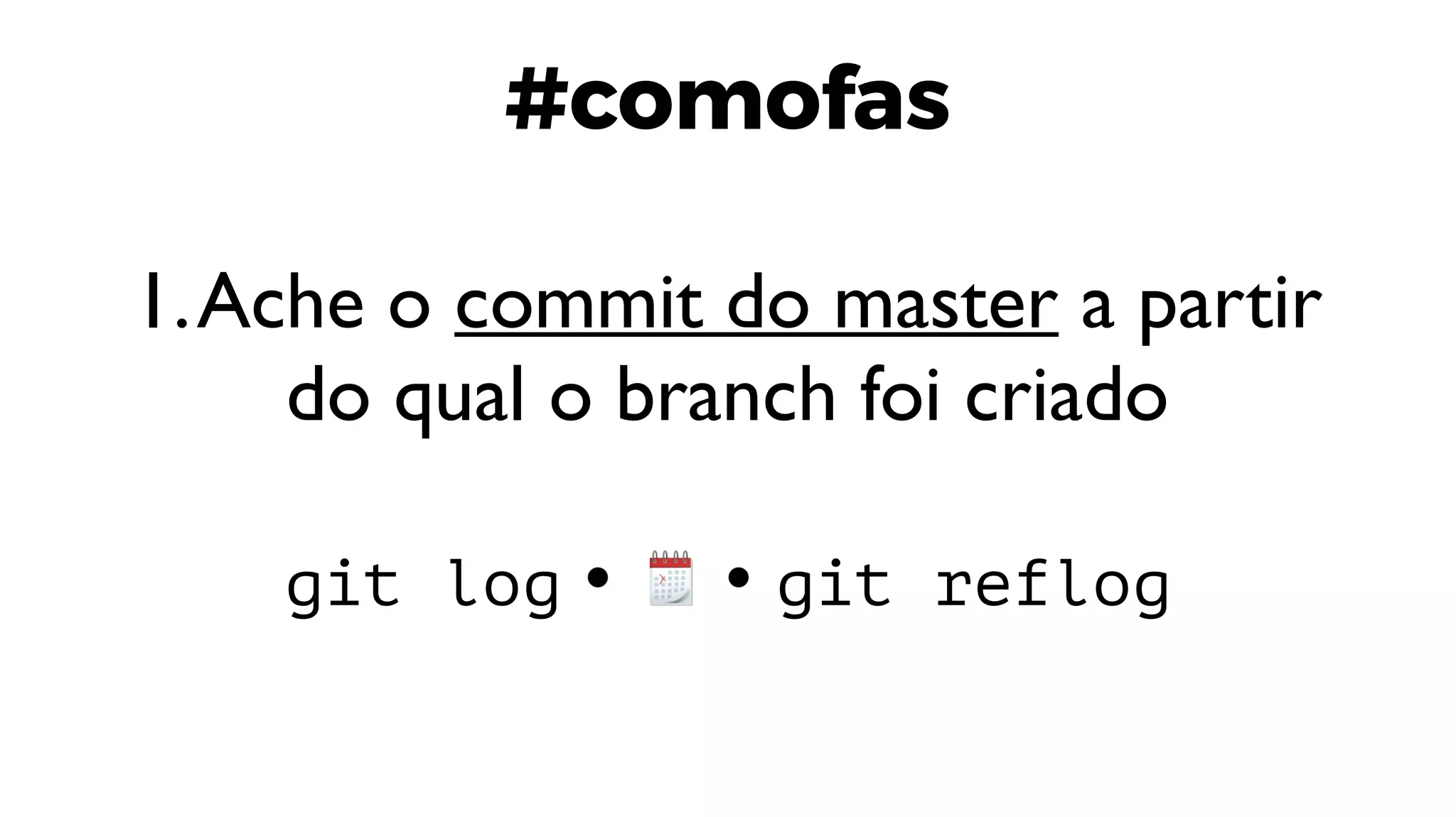 #comofas
1.Ache o commit do master a partir
do qual o branch foi criado
git log git reflog
 