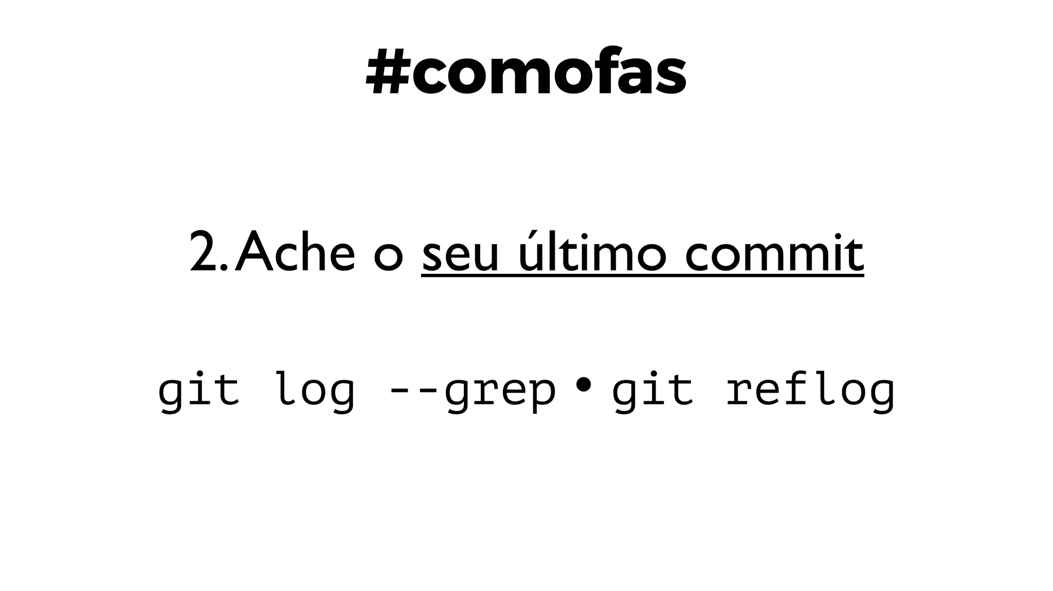 #comofas
2.Ache o seu último commit
git log --grep • git reflog
 