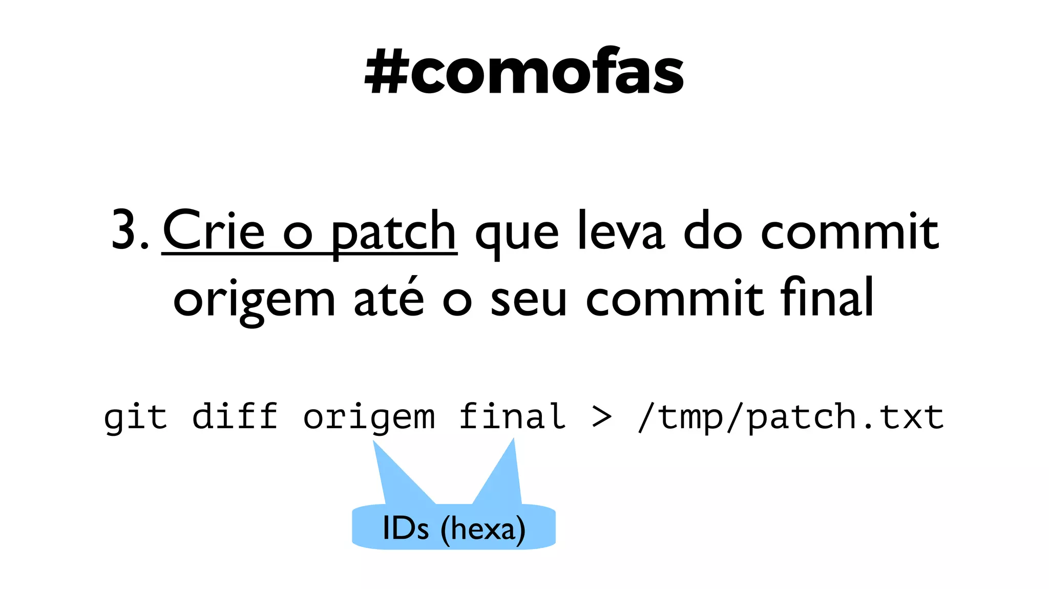 #comofas
3. Crie o patch que leva do commit
origem até o seu commit final
git diff origem final > /tmp/patch.txt
IDs (hexa)
 