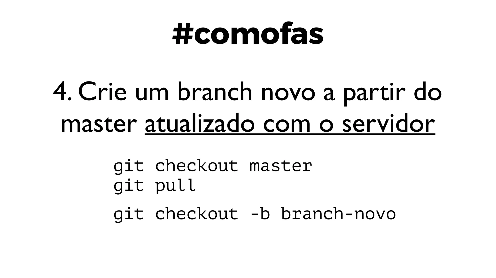 #comofas
4. Crie um branch novo a partir do
master atualizado com o servidor
git checkout master
git pull
git checkout -b branch-novo
 