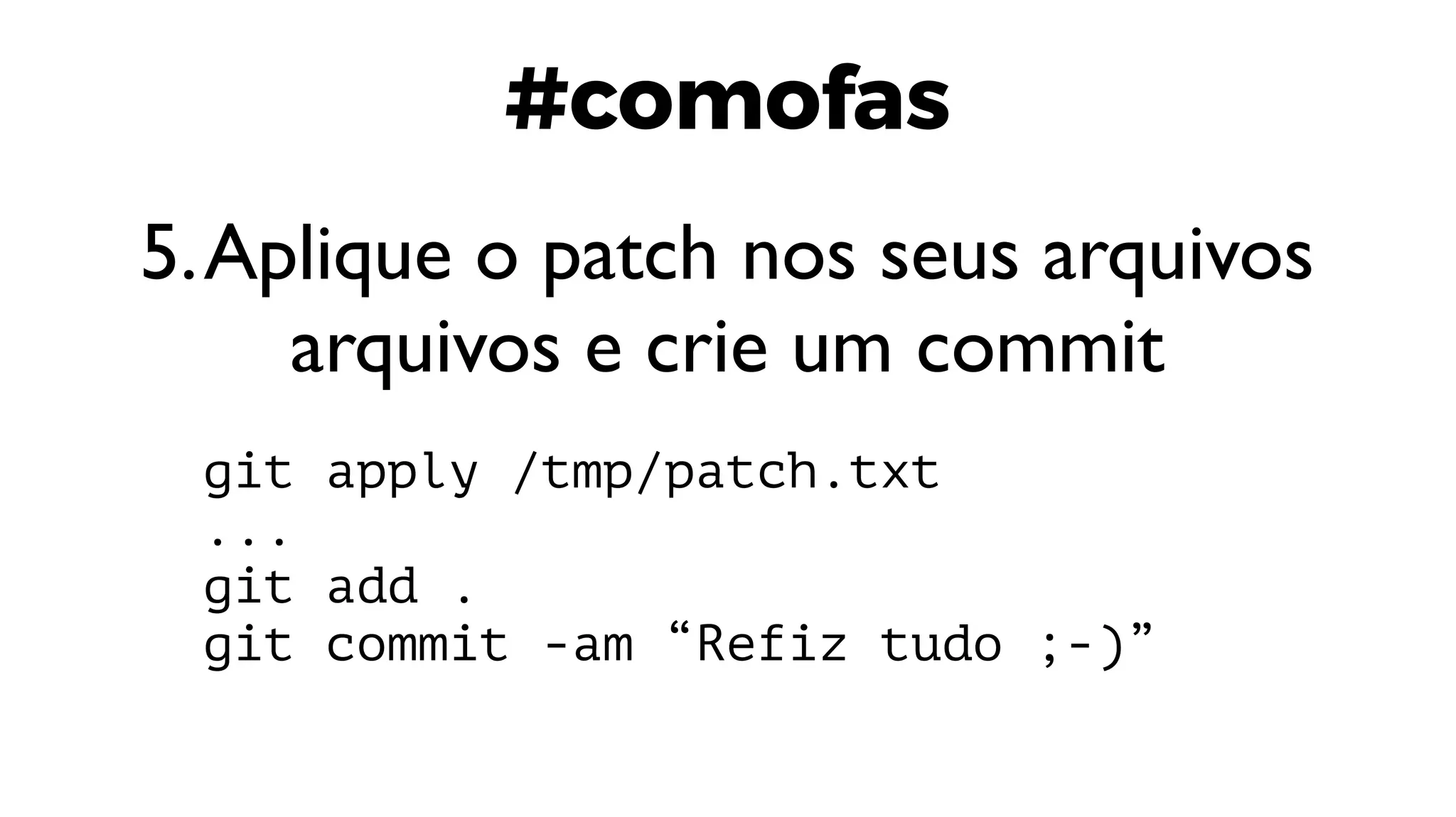 #comofas
5.Aplique o patch nos seus arquivos
arquivos e crie um commit
git apply /tmp/patch.txt
...
git add .
git commit -am “Refiz tudo ;-)”
 