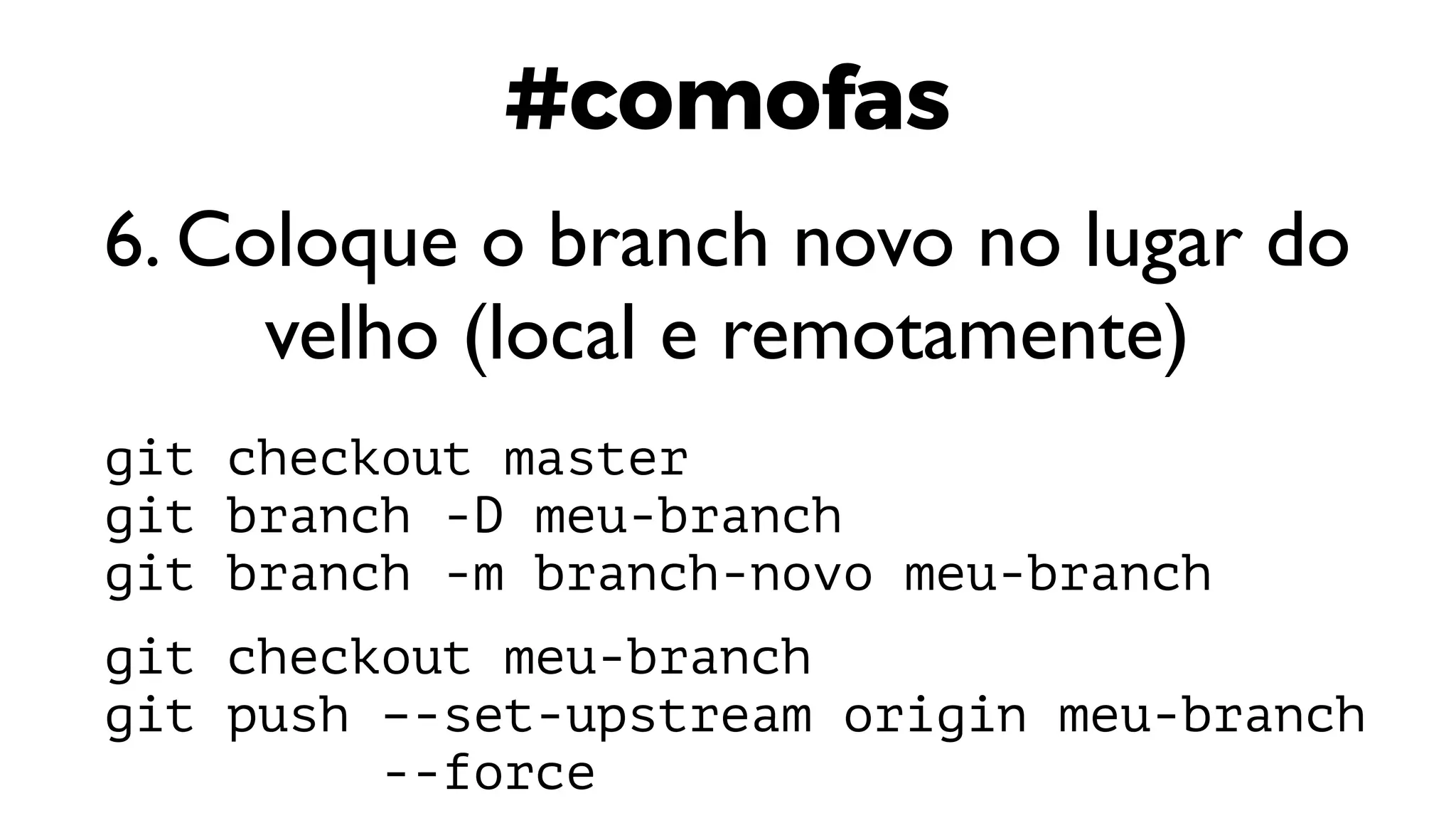 #comofas
6. Coloque o branch novo no lugar do
velho (local e remotamente)
git checkout master
git branch -D meu-branch
git branch -m branch-novo meu-branch
git checkout meu-branch
git push –-set-upstream origin meu-branch
--force
 