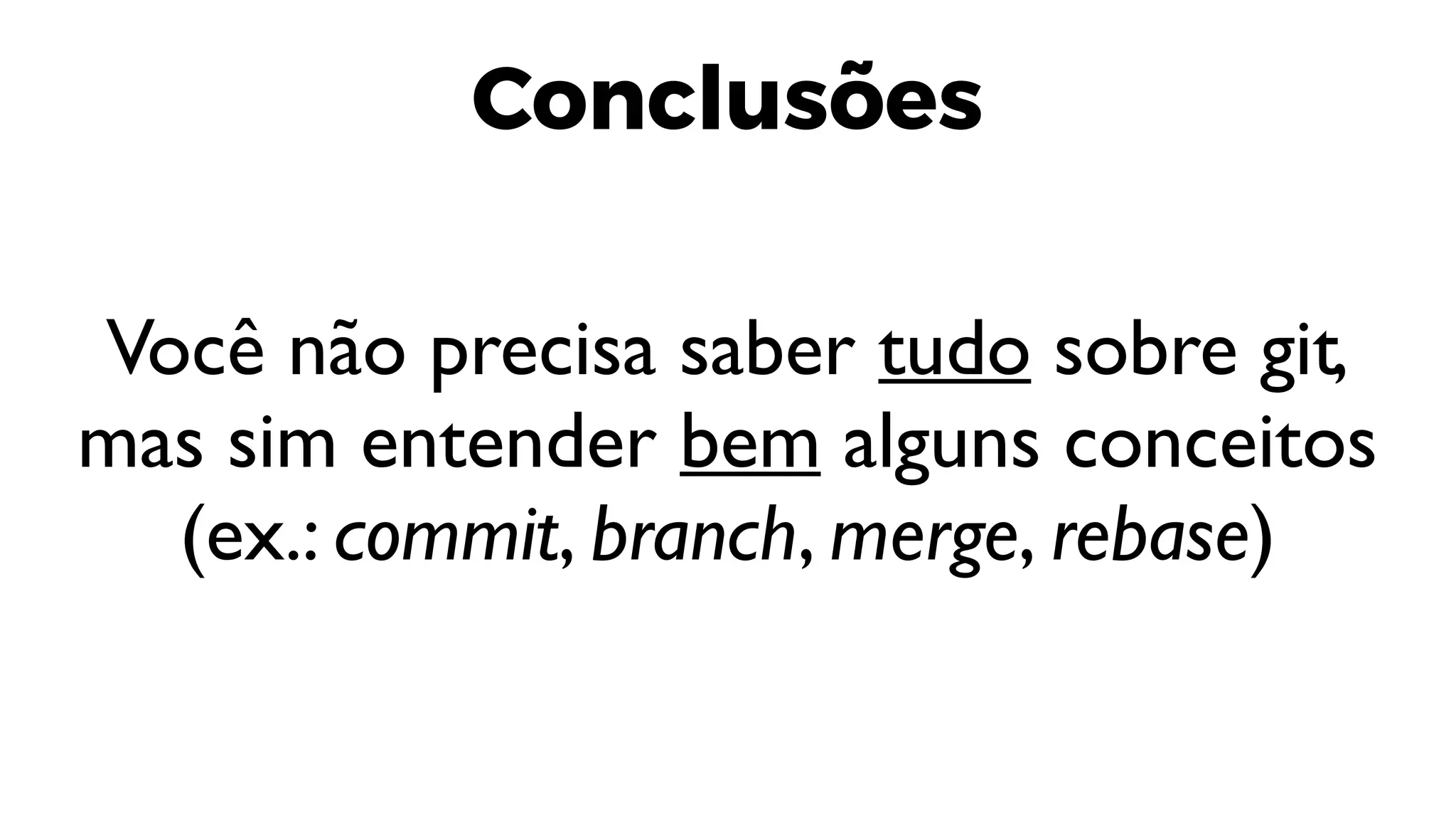 Conclusões
Você não precisa saber tudo sobre git,
mas sim entender bem alguns conceitos
(ex.: commit, branch, merge, rebase)
 