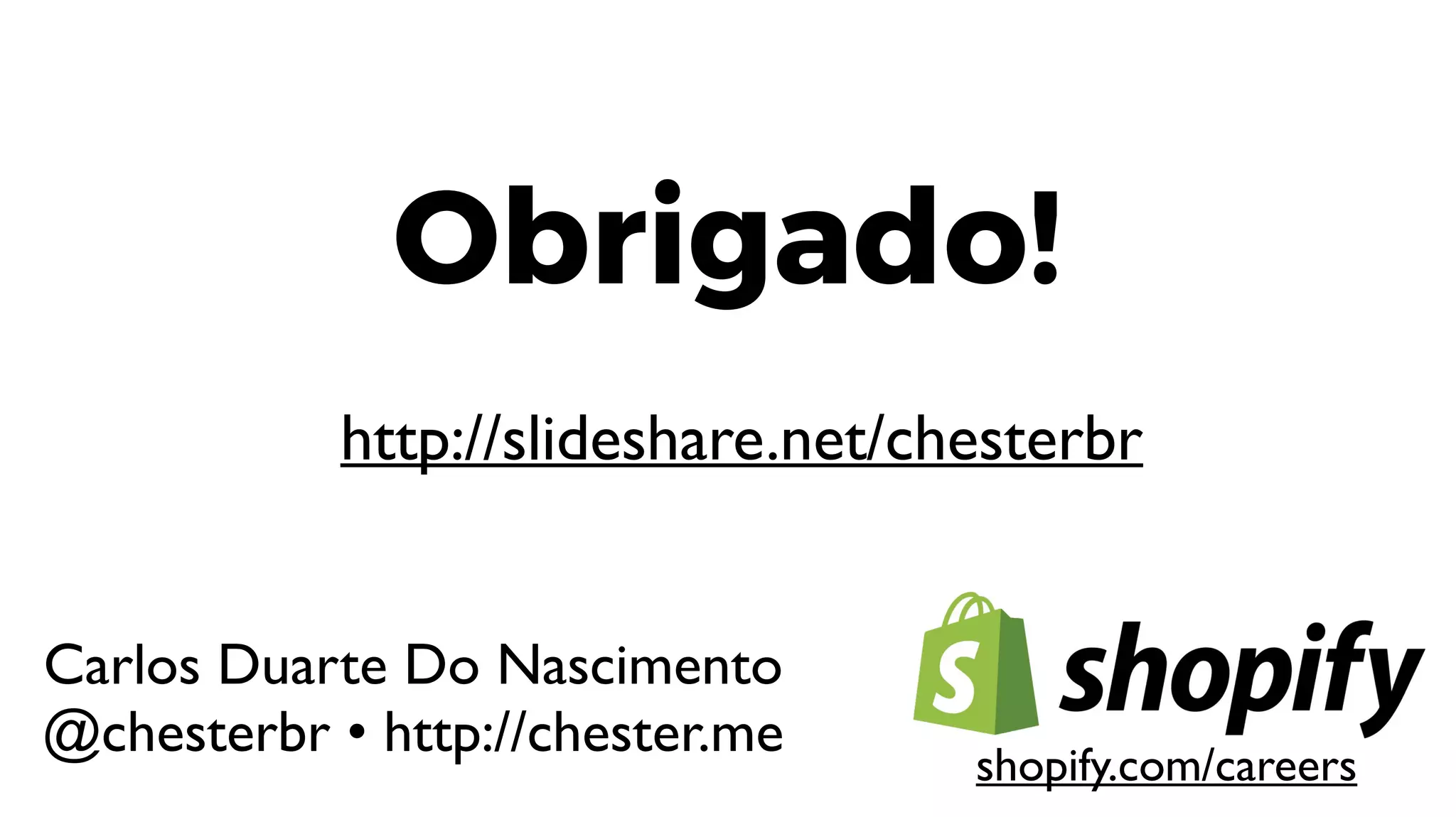 Obrigado!
Carlos Duarte Do Nascimento
@chesterbr • http://chester.me
shopify.com/careers
http://slideshare.net/chesterbr
 
