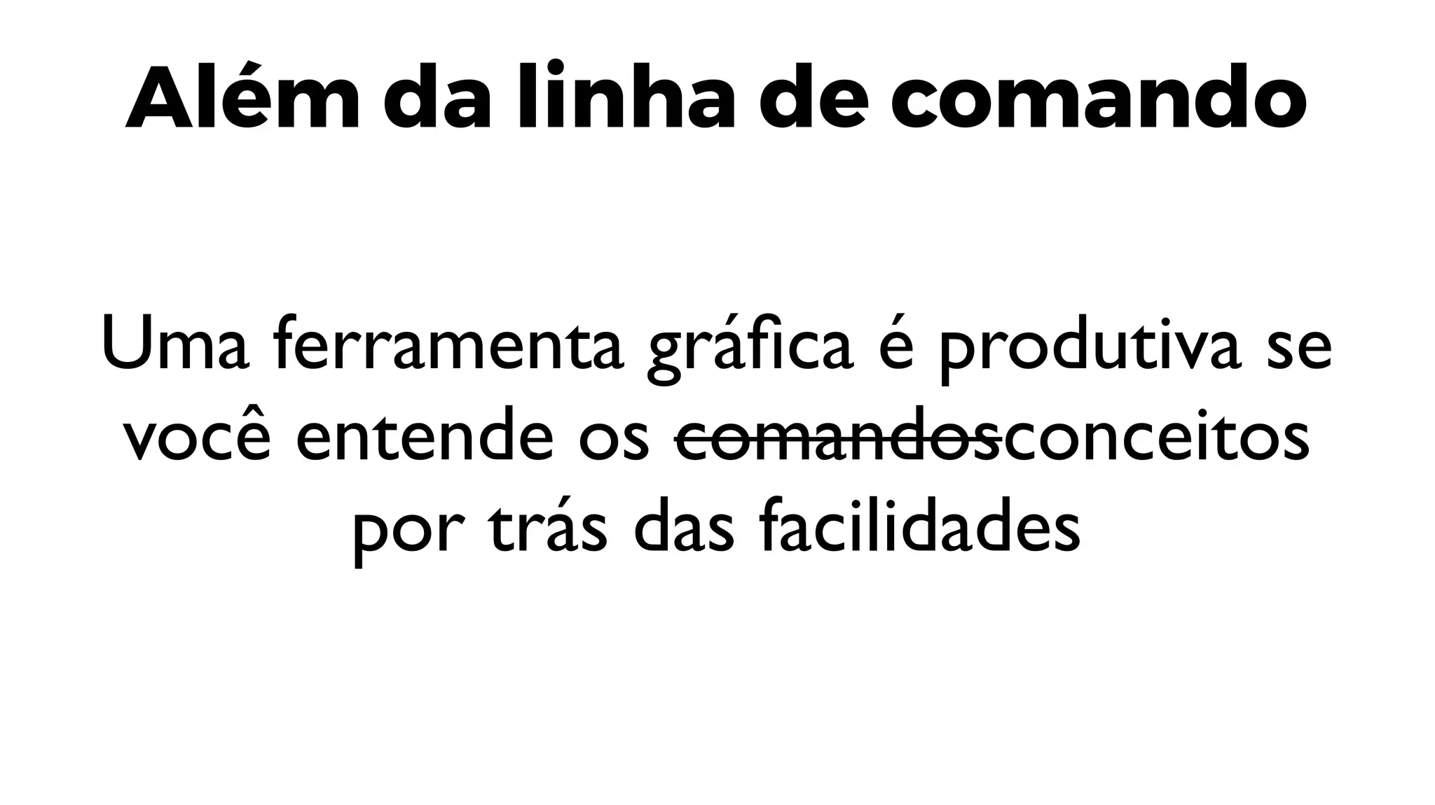 Além da linha de comando
Uma ferramenta gráfica é produtiva se
você entende os comandosconceitos
por trás das facilidades
 