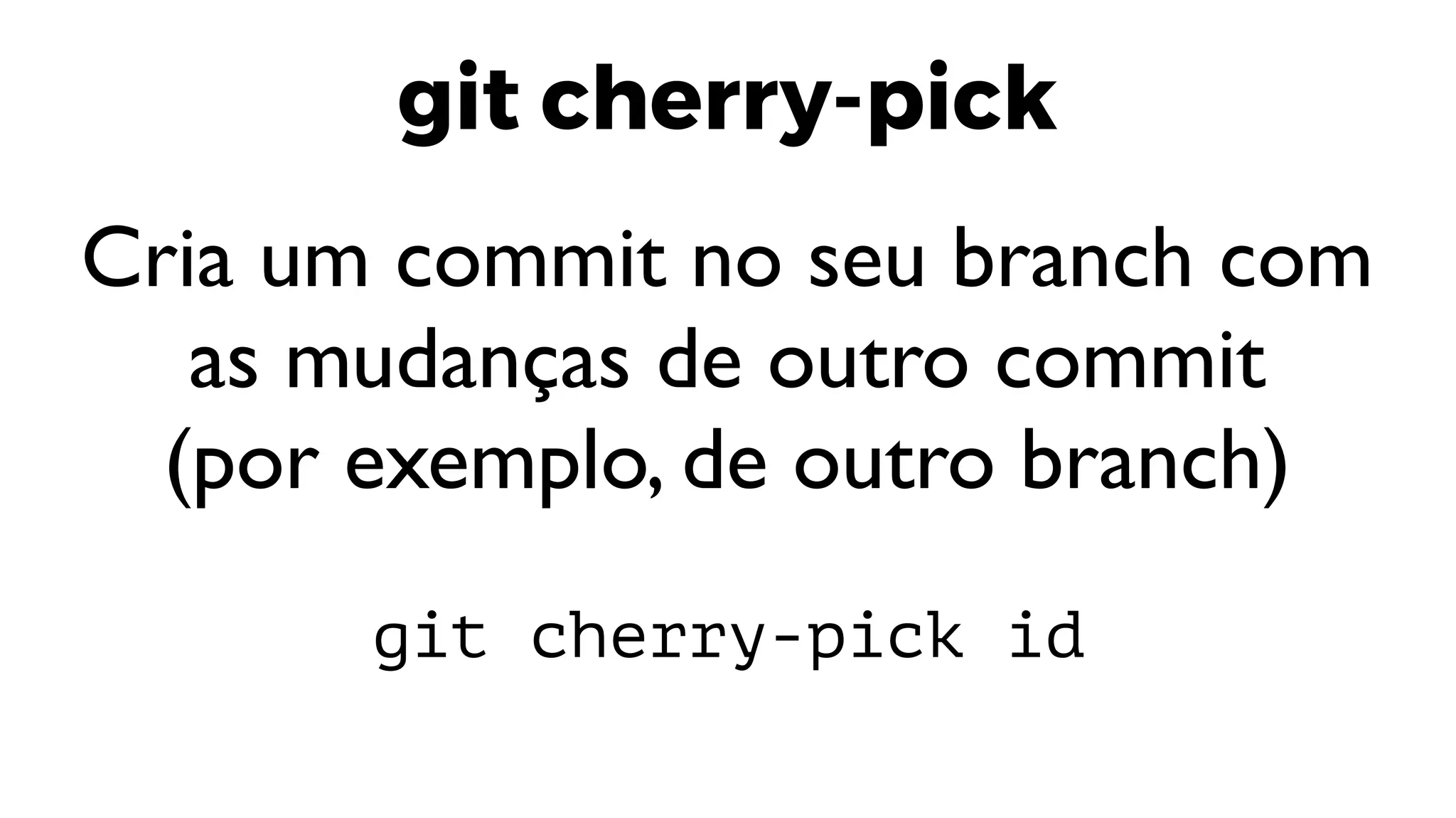 git cherry-pick
Cria um commit no seu branch com
as mudanças de outro commit
(por exemplo, de outro branch)
git cherry-pick id
 
