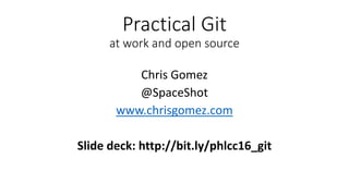 Practical Git
at work and open source
Chris Gomez
@SpaceShot
www.chrisgomez.com
Slide deck: http://bit.ly/phlcc16_git
 