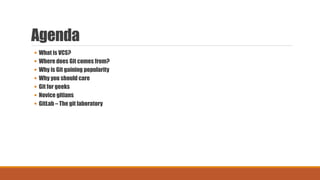 Agenda
 What is VCS?
 Where does Git comes from?
 Why is Git gaining popularity
 Why you should care
 Git for geeks
 Novice gitians
 GitLab – The git laboratory
 