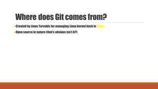 Where does Git comes from?
Created by Linus Torvalds for managing Linux kernel back in 2005
Open source in nature (that’s obvious isn’t it?)
 