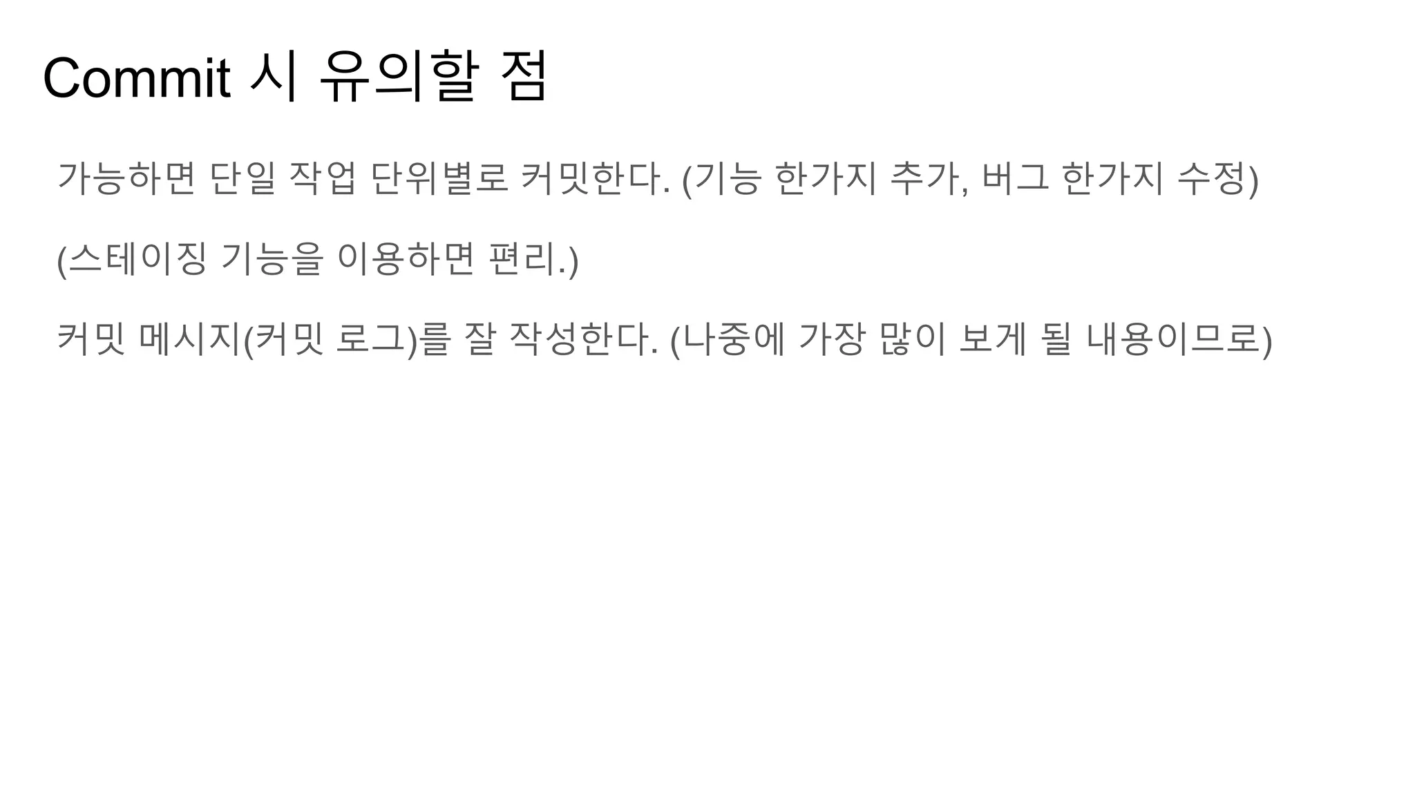 Commit 시 유의할 점
가능하면 단일 작업 단위별로 커밋한다. (기능 한가지 추가, 버그 한가지 수정)
(스테이징 기능을 이용하면 편리.)
커밋 메시지(커밋 로그)를 잘 작성한다. (나중에 가장 많이 보게 될 내용이므로)
 