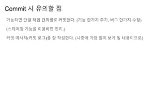 Commit 시 유의할 점
가능하면 단일 작업 단위별로 커밋한다. (기능 한가지 추가, 버그 한가지 수정)
(스테이징 기능을 이용하면 편리.)
커밋 메시지(커밋 로그)를 잘 작성한다. (나중에 가장 많이 보게 될 내용이므로)
 
