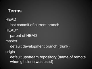 Terms
HEAD
last commit of current branch
HEAD^
parent of HEAD
master
default development branch (trunk)
origin
default upstream repository (name of remote
when git clone was used)
 