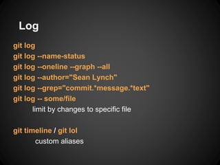 Log
git log
git log --name-status
git log --oneline --graph --all
git log --author="Sean Lynch"
git log --grep="commit.*message.*text"
git log -- some/file
limit by changes to specific file
git timeline / git lol
custom aliases
 