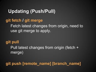 Updating (Push/Pull)
git fetch / git merge
Fetch latest changes from origin, need to
use git merge to apply.
git pull
Pull latest changes from origin (fetch +
merge)
git push [remote_name] [branch_name]
 