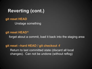 Reverting (cont.)
git reset HEAD
Unstage something
git reset HEAD^
forget about a commit, load it back into the staging area
git reset --hard HEAD / git checkout -f
Return to last committed state (discard all local
changes). Can not be undone (without reflog)
 