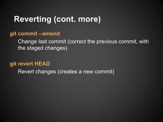 Reverting (cont. more)
git commit --amend
Change last commit (correct the previous commit, with
the staged changes)
git revert HEAD
Revert changes (creates a new commit)
 