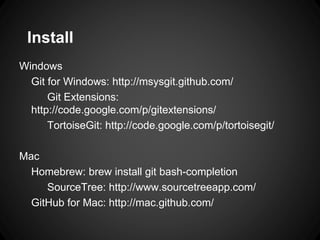 Install
Windows
Git for Windows: http://msysgit.github.com/
Git Extensions:
http://code.google.com/p/gitextensions/
TortoiseGit: http://code.google.com/p/tortoisegit/
Mac
Homebrew: brew install git bash-completion
SourceTree: http://www.sourcetreeapp.com/
GitHub for Mac: http://mac.github.com/
 