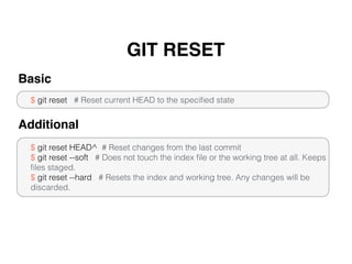 GIT RESET
$ git reset # Reset current HEAD to the speciﬁed state
Basic
$ git reset HEAD^ # Reset changes from the last commit
$ git reset --soft # Does not touch the index ﬁle or the working tree at all. Keeps
ﬁles staged.
$ git reset --hard # Resets the index and working tree. Any changes will be
discarded.
Additional
 