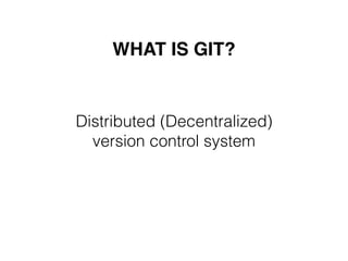 WHAT IS GIT?
Distributed (Decentralized)
version control system
 