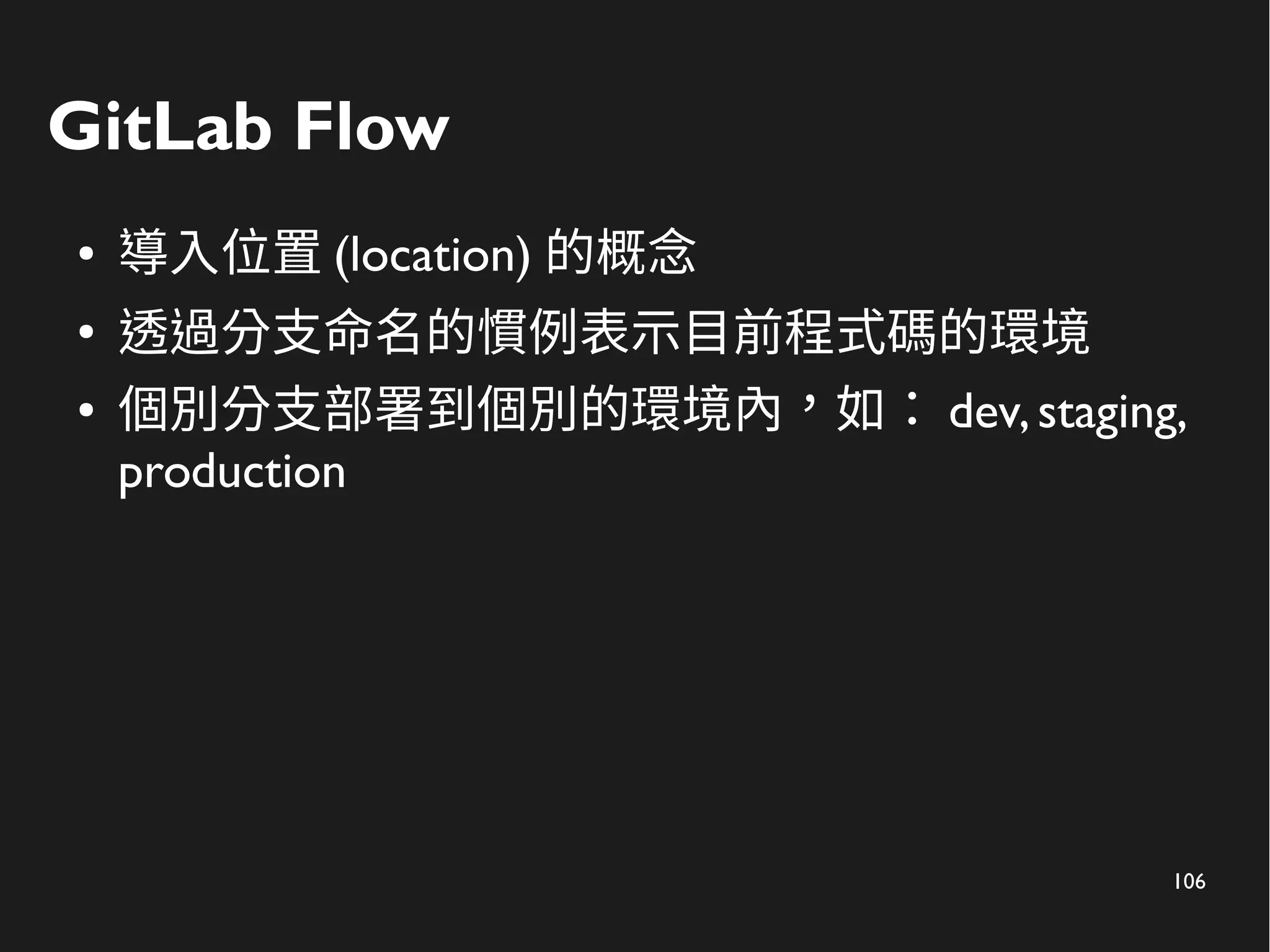 106
GitLab Flow
● 導入位置 (location) 的概念
●
透過分支命名的慣例表示目前程式碼的環境
● 個別分支部署到個別的環境內，如： dev,staging,
production
 