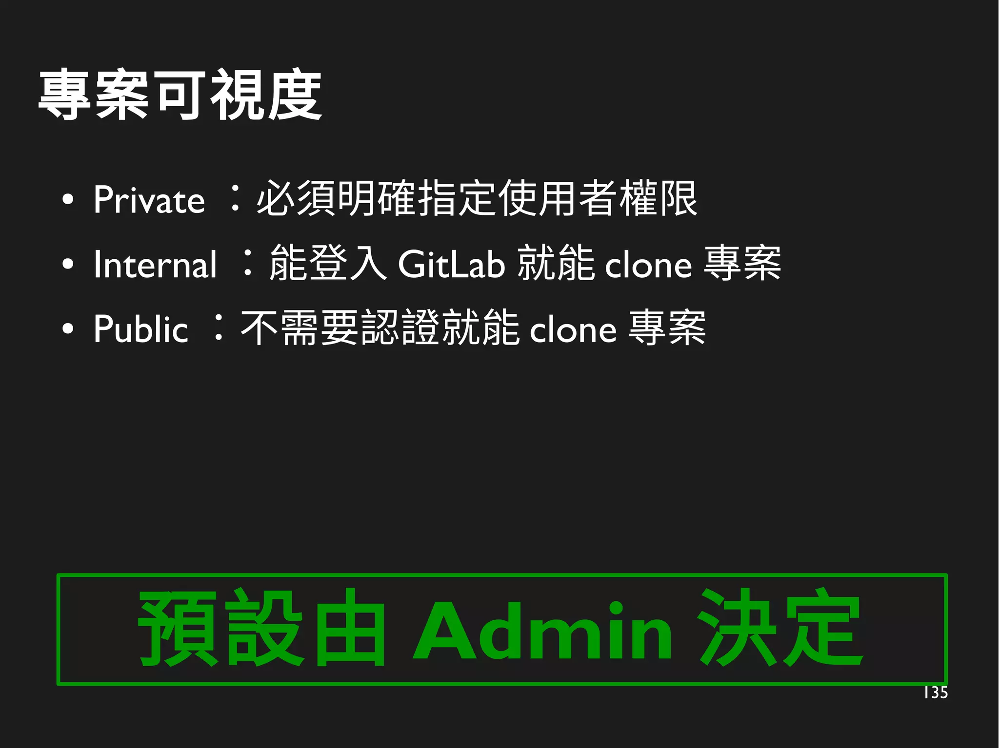 135
專案可視度
● Private ：必須明確指定使用者權限
● Internal ：能登入 GitLab 就能 clone 專案
● Public ：不需要認證就能 clone 專案
預設由 Admin 決定
 