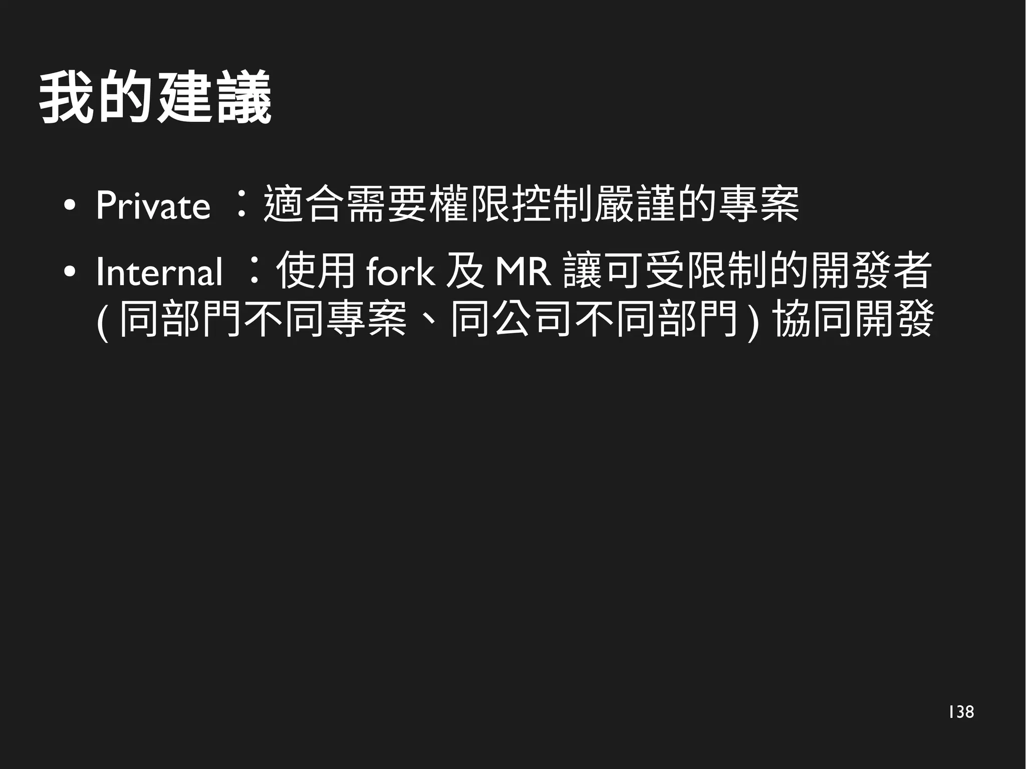 138
我的建議
● Private ：適合需要權限控制嚴謹的專案
● Internal ：使用 fork 及 MR 讓可受限制的開發者
( 同部門不同專案、同公司不同部門 ) 協同開發
 