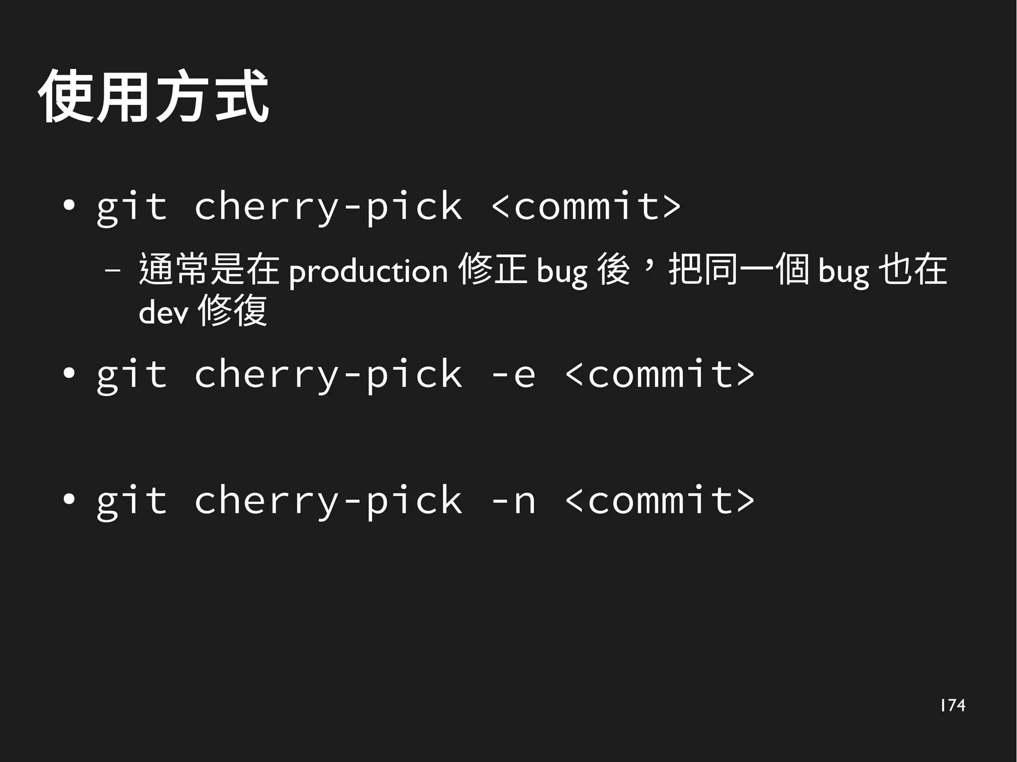 174
使用方式
● git cherry-pick <commit>
– 通常是在 production 修正 bug 後，把同一個 bug 也在
dev 修復
● git cherry-pick -e <commit>
● git cherry-pick -n <commit>
 
