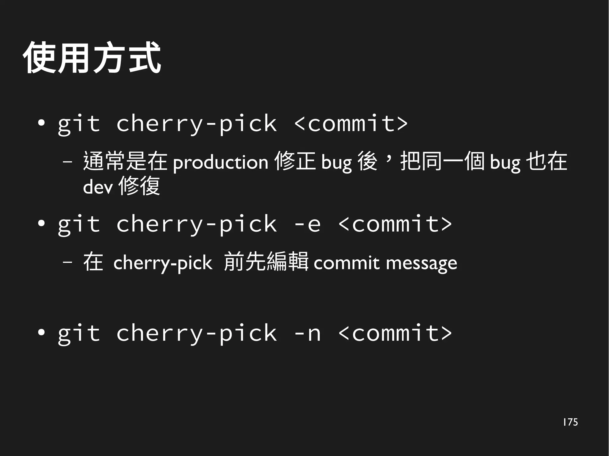 175
使用方式
● git cherry-pick <commit>
– 通常是在 production 修正 bug 後，把同一個 bug 也在
dev 修復
● git cherry-pick -e <commit>
– 在 cherry-pick 前先編輯 commit message
● git cherry-pick -n <commit>
 
