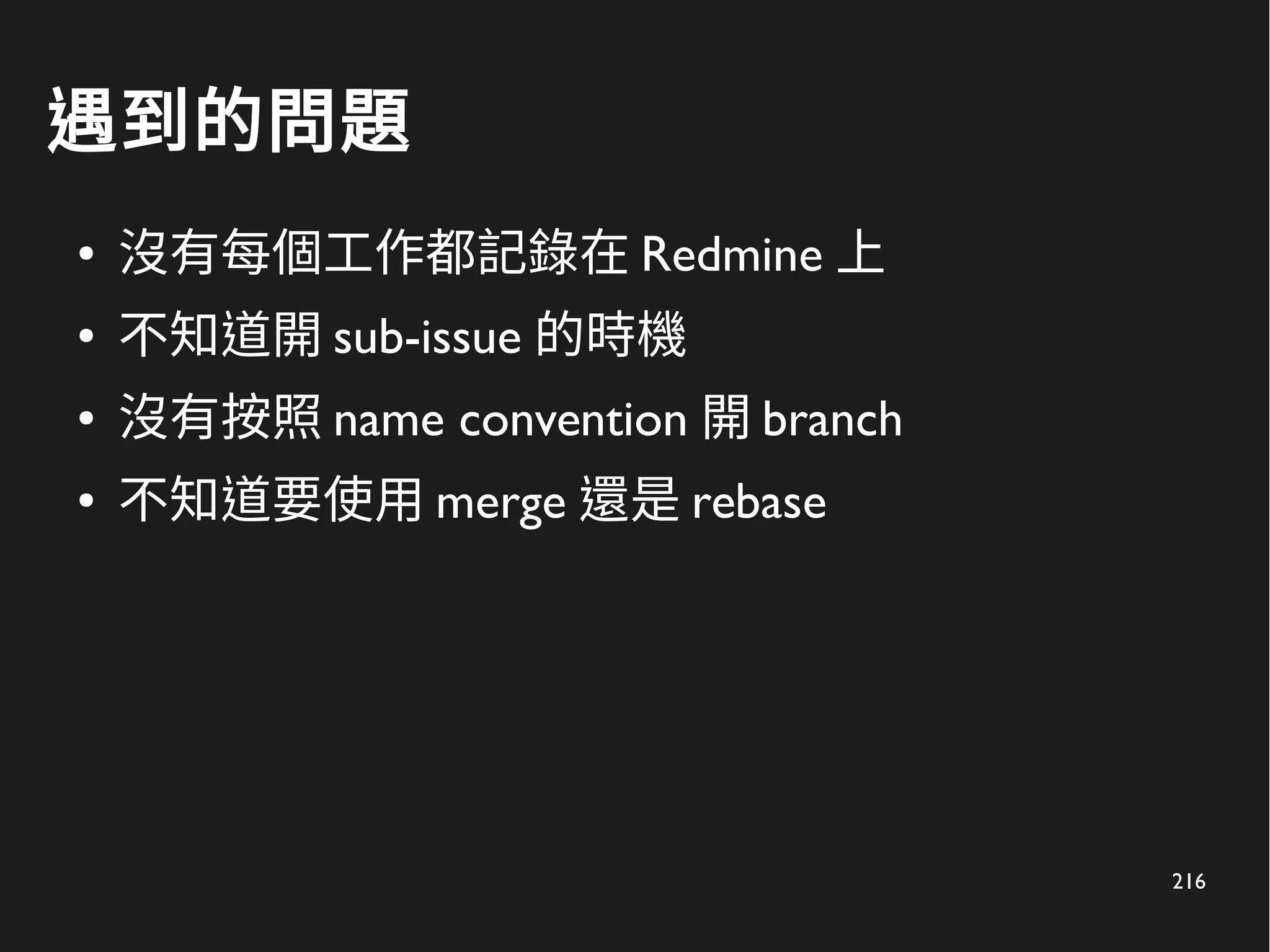 216
遇到的問題
● 沒有每個工作都記錄在 Redmine 上
● 不知道開 sub-issue 的時機
● 沒有按照 name convention 開 branch
● 不知道要使用 merge 還是 rebase
 