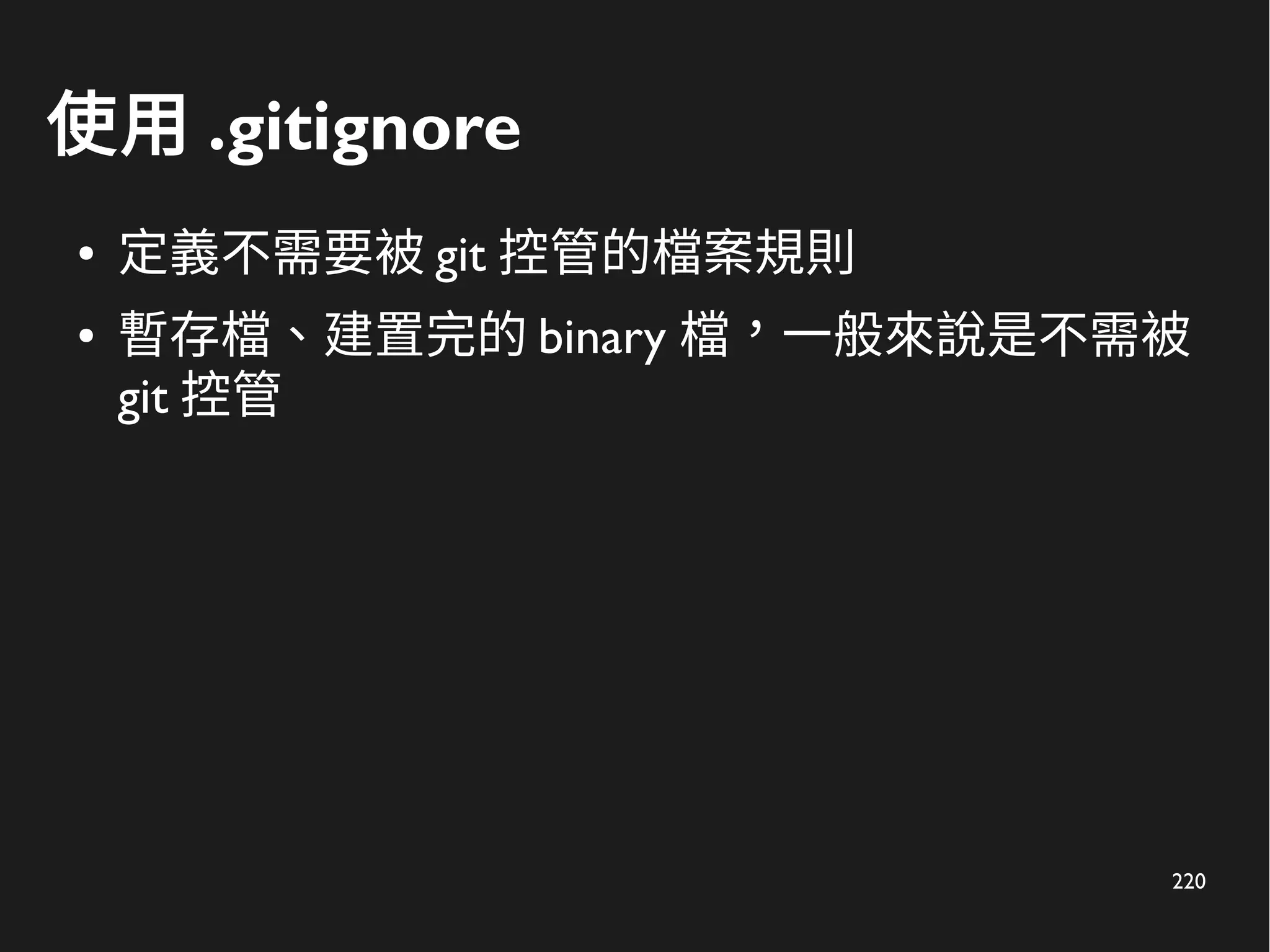 220
使用 .gitignore
● 定義不需要被 git 控管的檔案規則
● 暫存檔、建置完的 binary 檔，一般來說是不需被
git 控管
 