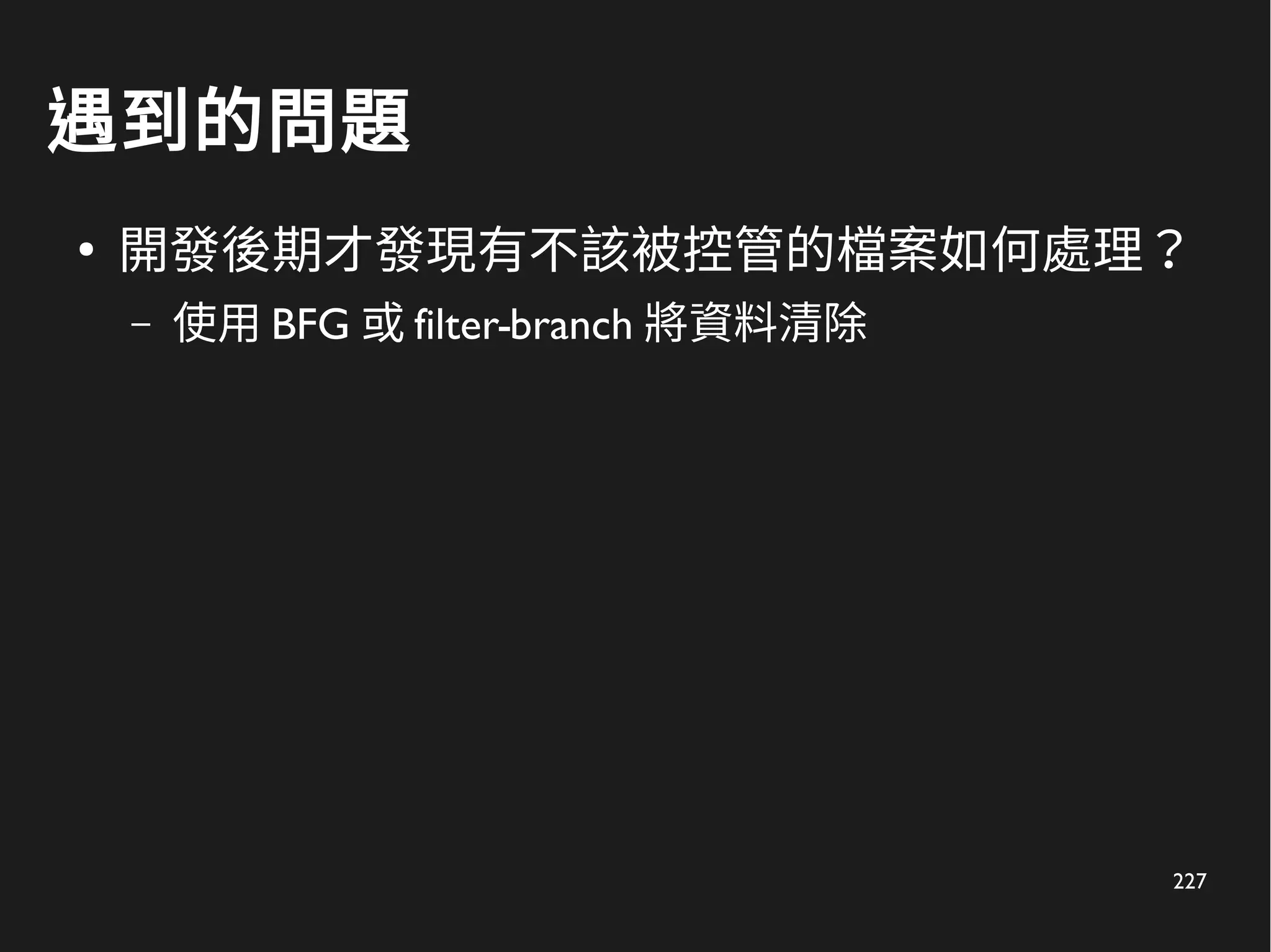 227
遇到的問題
●
開發後期才發現有不該被控管的檔案如何處理？
– 使用 BFG 或 filter-branch 將資料清除
 