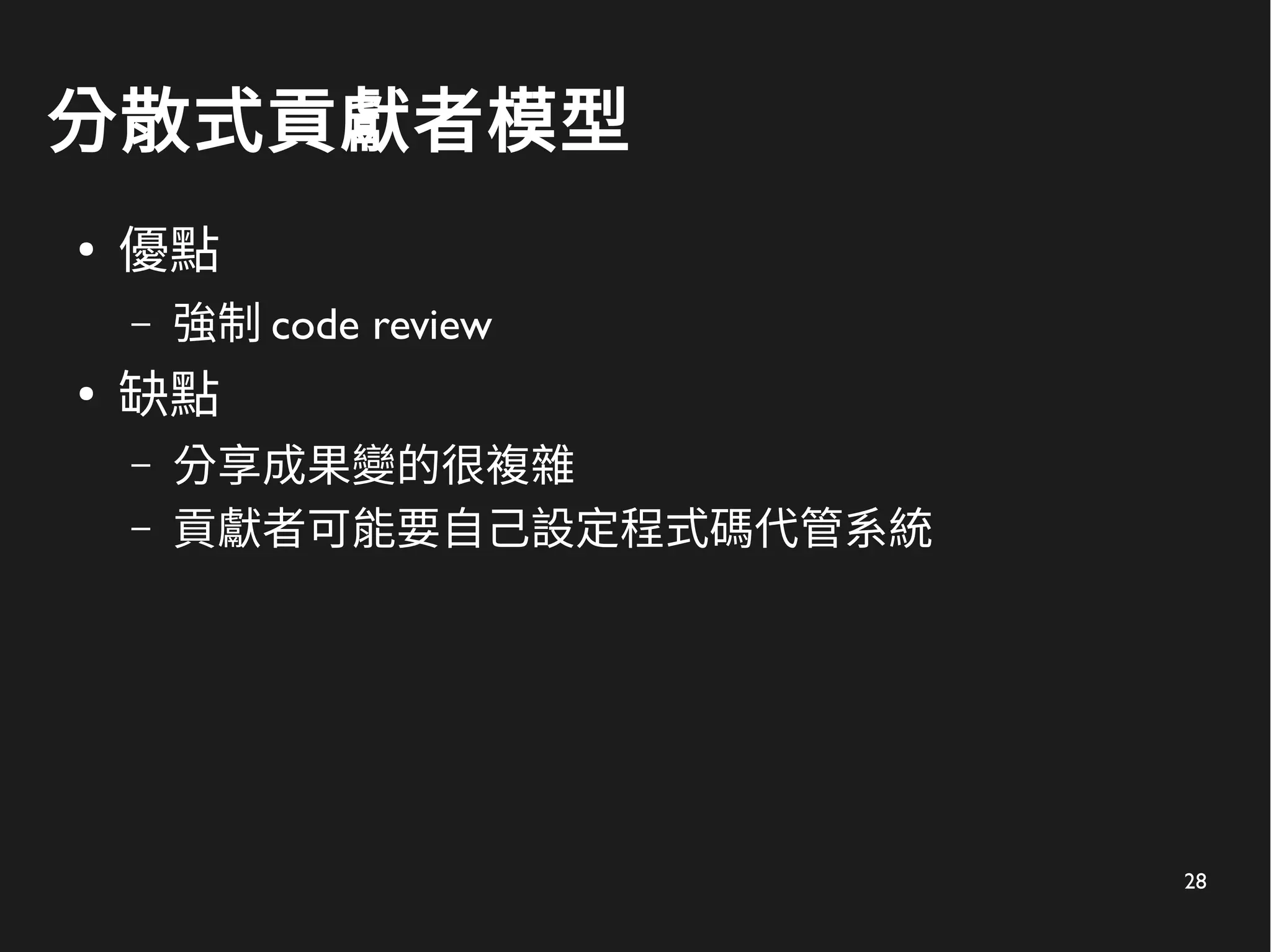 28
分散式貢獻者模型
●
優點
– 強制 code review
●
缺點
– 分享成果變的很複雜
– 貢獻者可能要自己設定程式碼代管系統
 