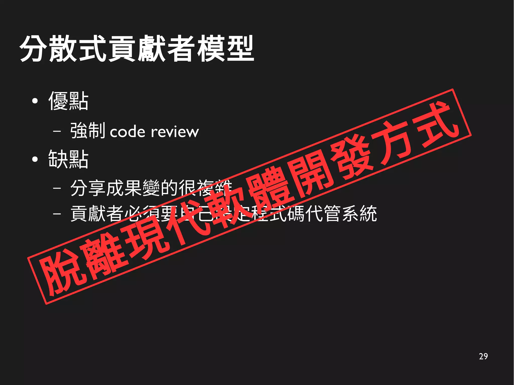 29
分散式貢獻者模型
●
優點
– 強制 code review
●
缺點
– 分享成果變的很複雜
– 貢獻者必須要自己設定程式碼代管系統
脫離現代軟體開發方式
 