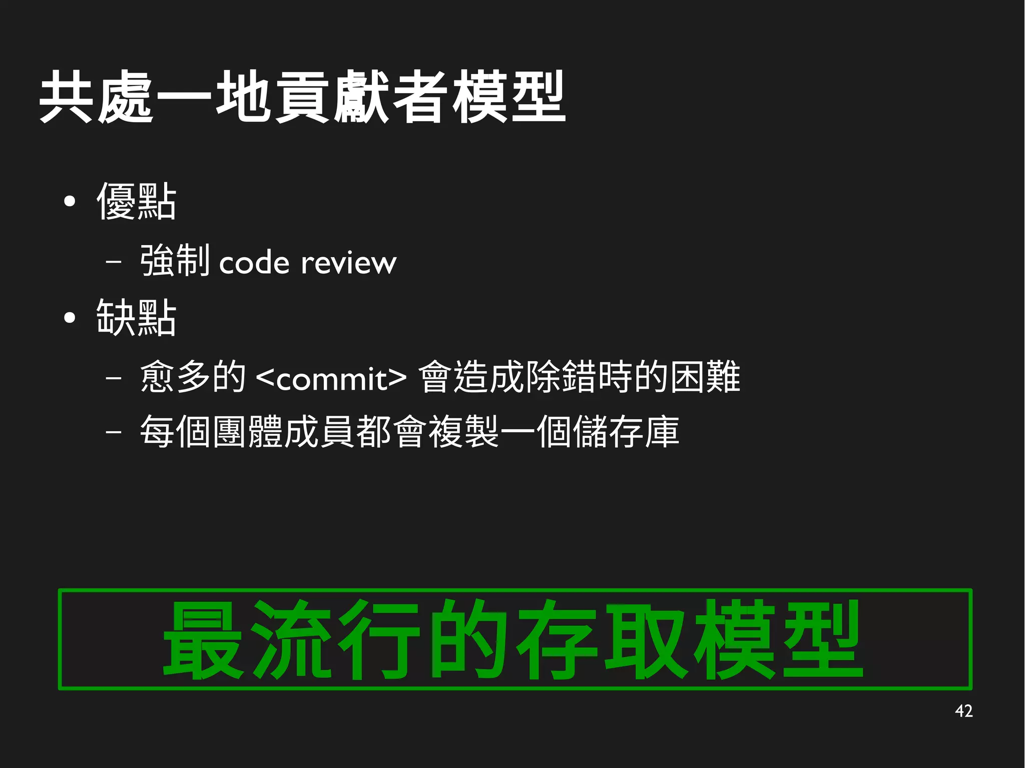 42
共處一地貢獻者模型
●
優點
– 強制 code review
●
缺點
– 愈多的 <commit> 會造成除錯時的困難
– 每個團體成員都會複製一個儲存庫
最流行的存取模型
 