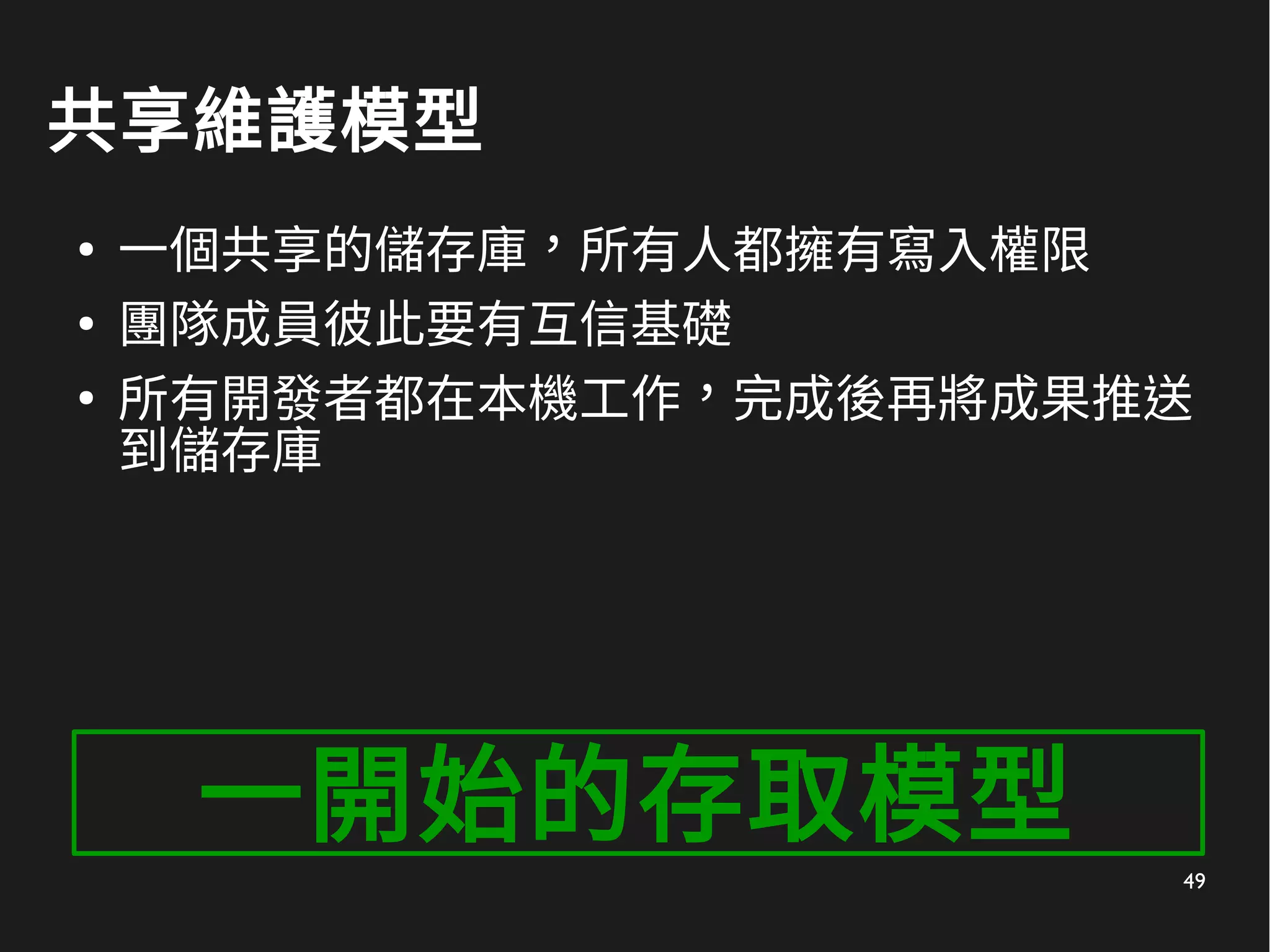 49
共享維護模型
●
一個共享的儲存庫，所有人都擁有寫入權限
●
團隊成員彼此要有互信基礎
●
所有開發者都在本機工作，完成後再將成果推送
到儲存庫
一開始的存取模型
 