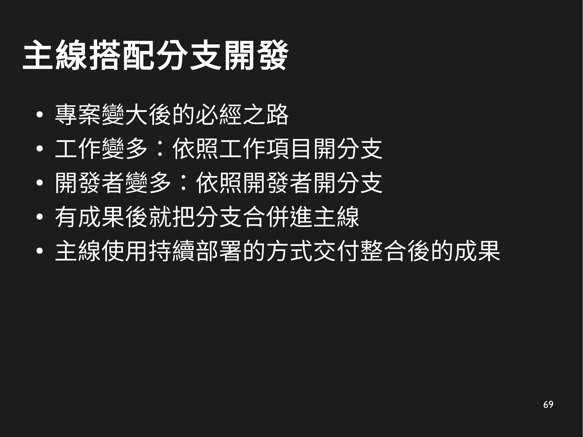 69
主線搭配分支開發
●
專案變大後的必經之路
●
工作變多：依照工作項目開分支
●
開發者變多：依照開發者開分支
●
有成果後就把分支合併進主線
●
主線使用持續部署的方式交付整合後的成果
 