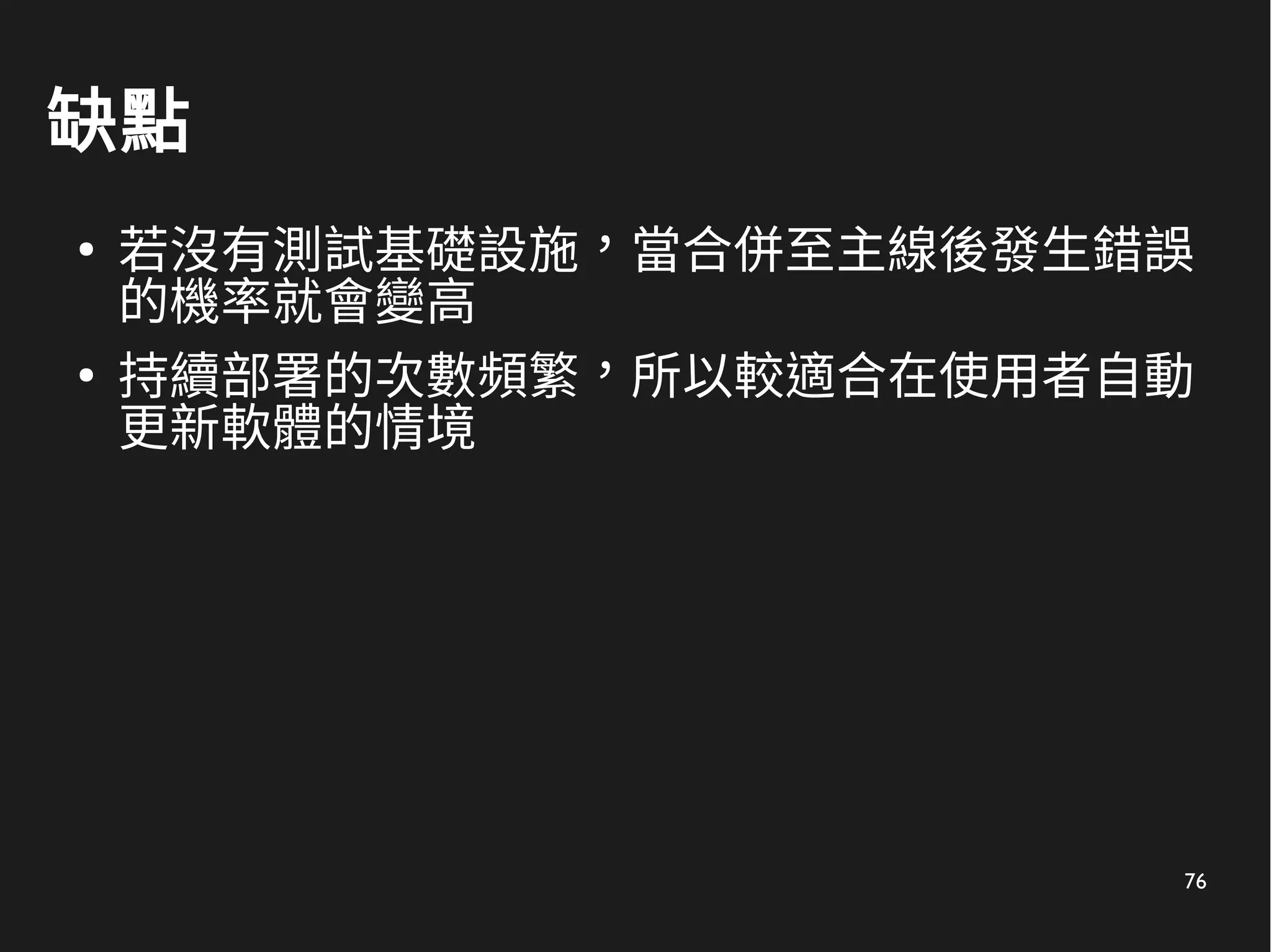 76
缺點
●
若沒有測試基礎設施，當合併至主線後發生錯誤
的機率就會變高
●
持續部署的次數頻繁，所以較適合在使用者自動
更新軟體的情境
 