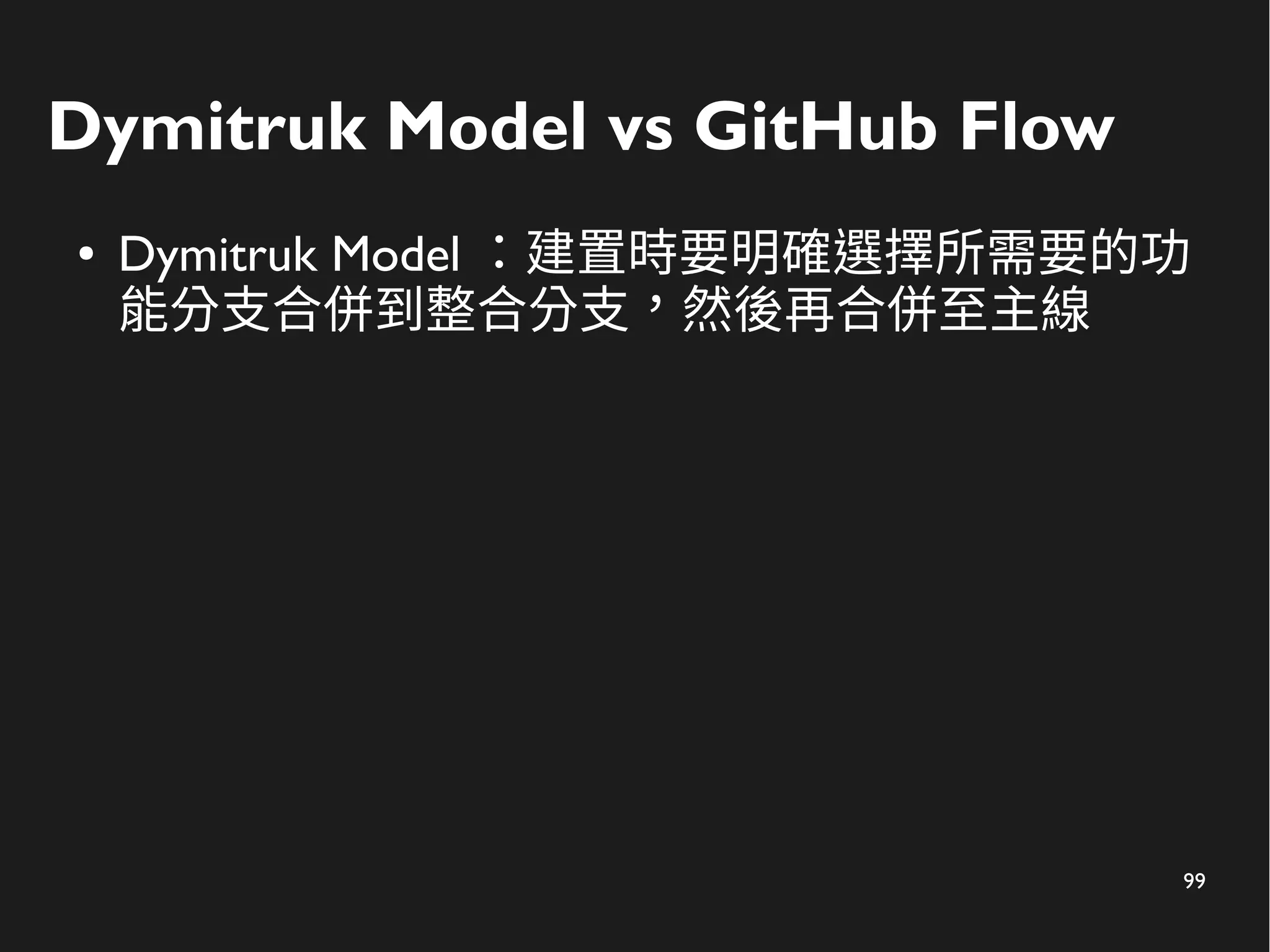 99
Dymitruk Model vs GitHub Flow
● Dymitruk Model ：建置時要明確選擇所需要的功
能分支合併到整合分支，然後再合併至主線
 