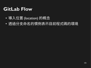 105
GitLab Flow
● 導入位置 (location) 的概念
●
透過分支命名的慣例表示目前程式碼的環境
 