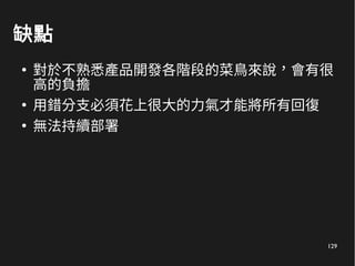 129
缺點
●
對於不熟悉產品開發各階段的菜鳥來說，會有很
高的負擔
●
用錯分支必須花上很大的力氣才能將所有回復
●
無法持續部署
 
