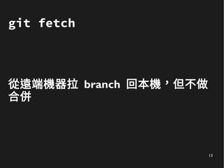 13
git fetch
從遠端機器拉 branch 回本機，但不做
合併
 