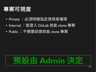 135
專案可視度
● Private ：必須明確指定使用者權限
● Internal ：能登入 GitLab 就能 clone 專案
● Public ：不需要認證就能 clone 專案
預設由 Admin 決定
 