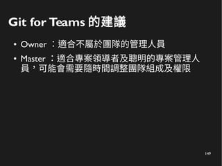 149
Git for Teams 的建議
● Owner ：適合不屬於團隊的管理人員
● Master ：適合專案領導者及聰明的專案管理人
員，可能會需要隨時間調整團隊組成及權限
 