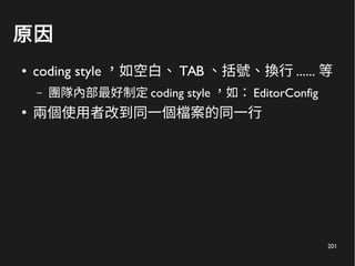 201
原因
● coding style ，如空白、 TAB 、括號、換行 ...... 等
– 團隊內部最好制定 coding style ，如： EditorConfig
●
兩個使用者改到同一個檔案的同一行
 