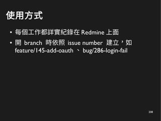 208
使用方式
● 每個工作都詳實紀錄在 Redmine 上面
● 開 branch 時依照 issue number 建立，如
feature/145-add-oauth 、 bug/286-login-fail
 