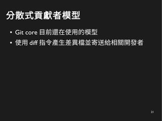 21
分散式貢獻者模型
● Git core 目前還在使用的模型
● 使用 diff 指令產生差異檔並寄送給相關開發者
 