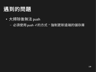 238
遇到的問題
● 大掃除後無法 push
– 必須使用 push -f 的方式，強制更新遠端的儲存庫
 