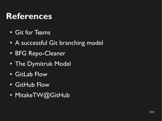 244
References
● Git for Teams
● A successful Git branching model
● BFG Repo-Cleaner
● The Dymitruk Model
● GitLab Flow
● GitHub Flow
● MitakeTW@GitHub
 