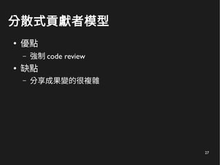27
分散式貢獻者模型
●
優點
– 強制 code review
●
缺點
– 分享成果變的很複雜
 